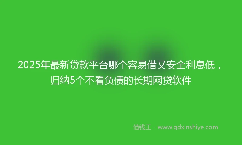 2025年最新贷款平台哪个容易借又安全利息低，归纳5个不看负债的长期网贷软件
