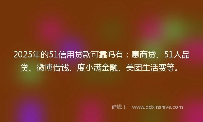 2025年的51信用贷款可靠吗有：惠商贷、51人品贷、微博借钱、度小满金融、美团生活费等。