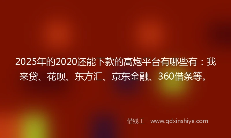 2025年的2020还能下款的高炮平台有哪些有：我来贷、花呗、东方汇、京东金融、360借条等。