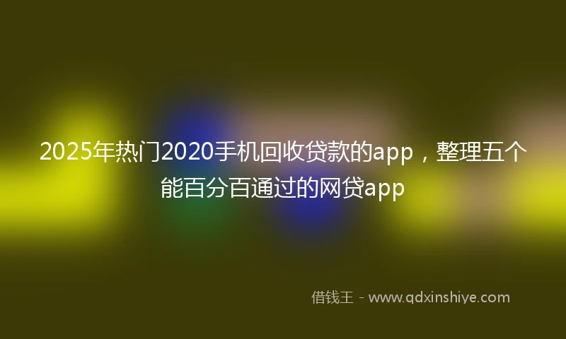 2025年热门2020手机回收贷款的app，整理五个能百分百通过的网贷app