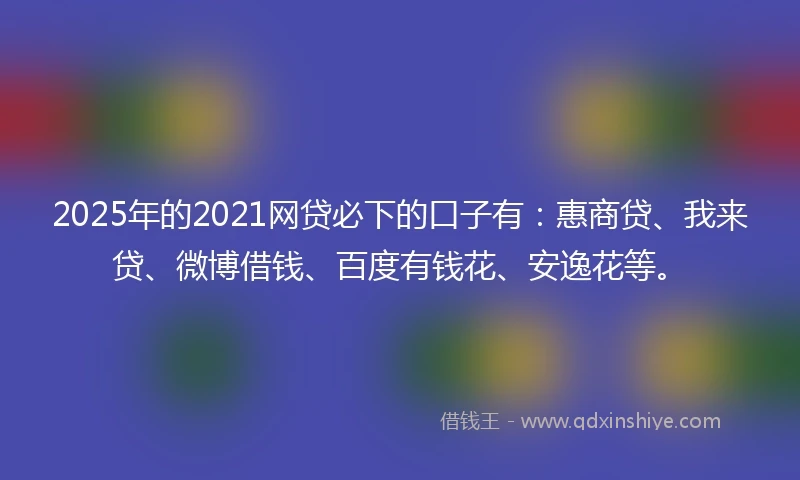 2025年的2021网贷必下的口子有：惠商贷、我来贷、微博借钱、百度有钱花、安逸花等。