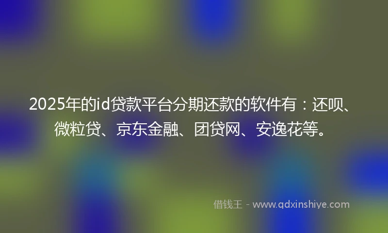 2025年的id贷款平台分期还款的软件有：还呗、微粒贷、京东金融、团贷网、安逸花等。