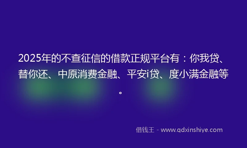 2025年的不查征信的借款正规平台有：你我贷、替你还、中原消费金融、平安i贷、度小满金融等。