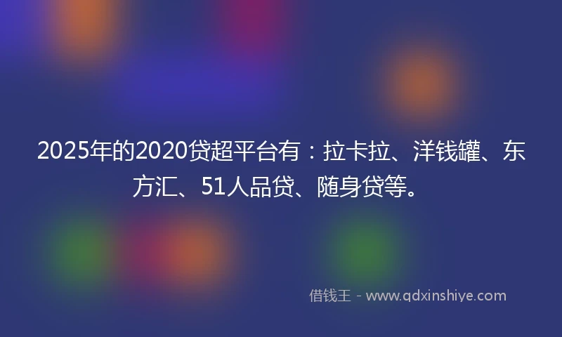 2025年的2020贷超平台有：拉卡拉、洋钱罐、东方汇、51人品贷、随身贷等。