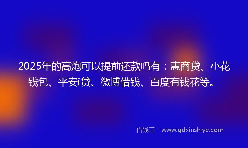 2025年的高炮可以提前还款吗有：惠商贷、小花钱包、平安i贷、微博借钱、百度有钱花等。