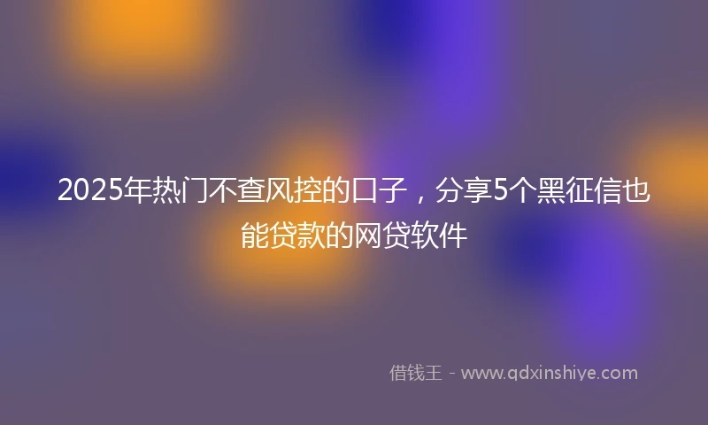 2025年热门不查风控的口子，分享5个黑征信也能贷款的网贷软件