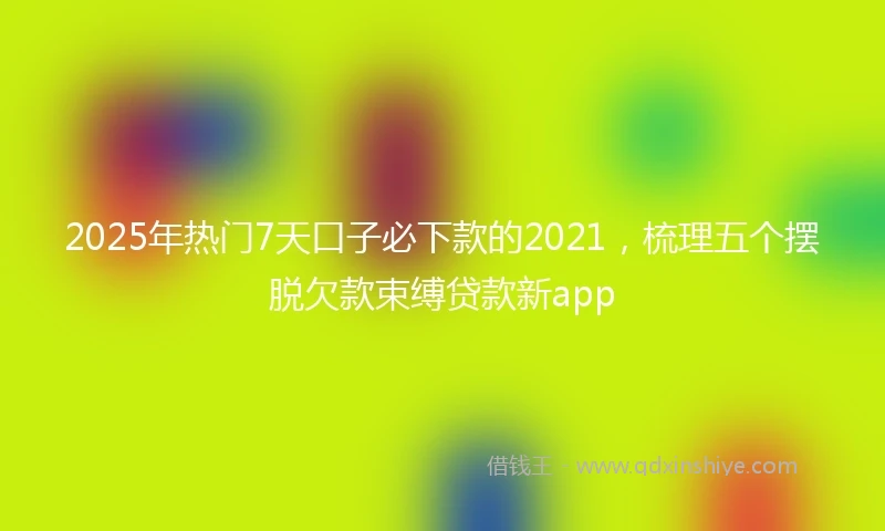 2025年热门7天口子必下款的2021，梳理五个摆脱欠款束缚贷款新app