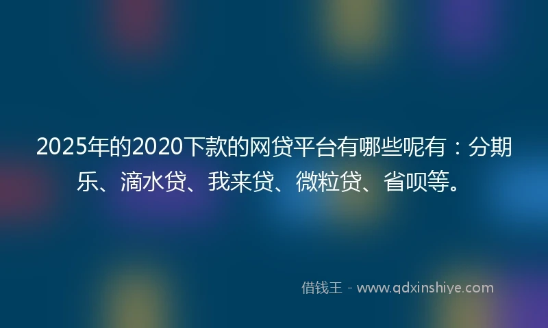 2025年的2020下款的网贷平台有哪些呢有：分期乐、滴水贷、我来贷、微粒贷、省呗等。