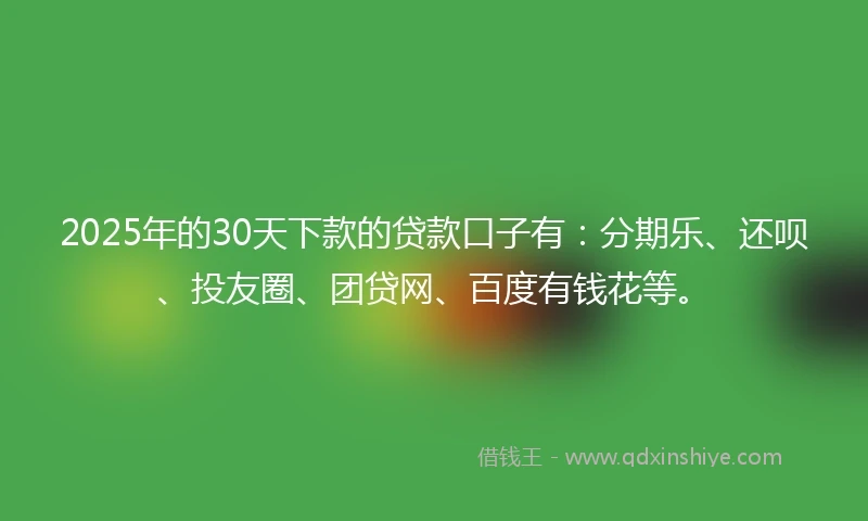 2025年的30天下款的贷款口子有：分期乐、还呗、投友圈、团贷网、百度有钱花等。