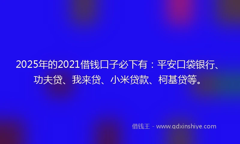 2025年的2021借钱口子必下有：平安口袋银行、功夫贷、我来贷、小米贷款、柯基贷等。