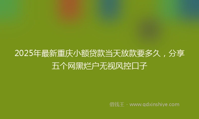 2025年最新重庆小额贷款当天放款要多久，分享五个网黑烂户无视风控口子