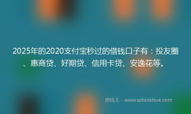 2025年的2020支付宝秒过的借钱口子有：投友圈、惠商贷、好期贷、信用卡贷、安逸花等。