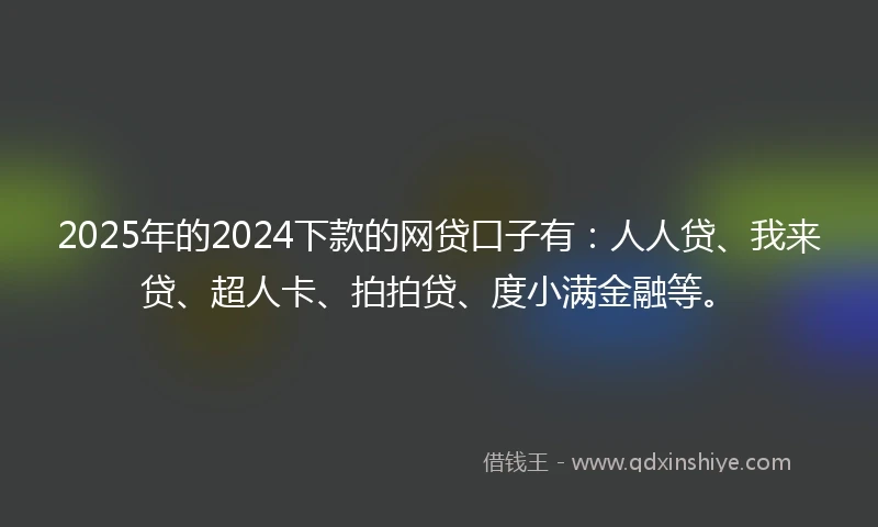 2025年的2024下款的网贷口子有：人人贷、我来贷、超人卡、拍拍贷、度小满金融等。