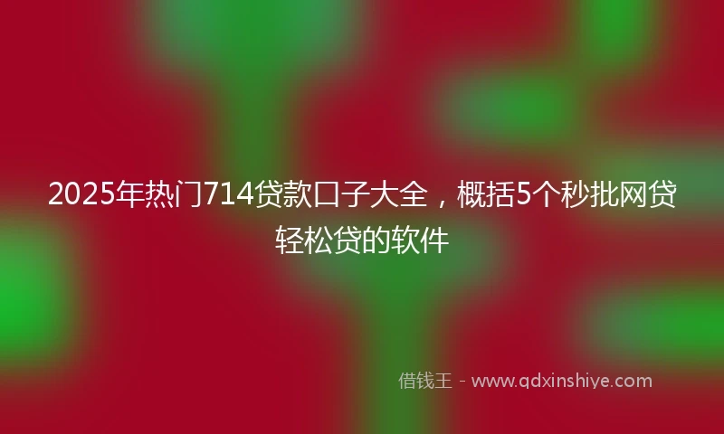 2025年热门714贷款口子大全，概括5个秒批网贷轻松贷的软件