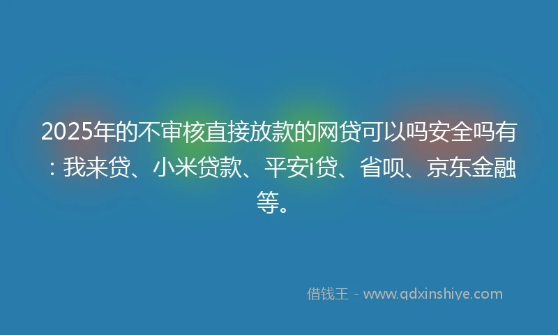 2025年的不审核直接放款的网贷可以吗安全吗有：我来贷、小米贷款、平安i贷、省呗、京东金融等。