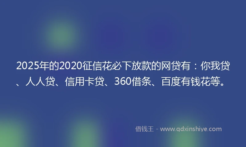 2025年的2020征信花必下放款的网贷有：你我贷、人人贷、信用卡贷、360借条、百度有钱花等。