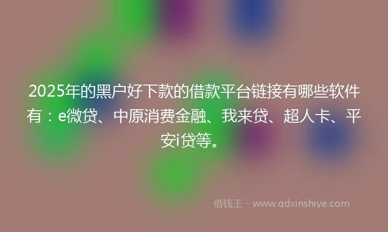 2025年的黑户好下款的借款平台链接有哪些软件有：e微贷、中原消费金融、我来贷、超人卡、平安i贷等。