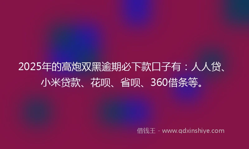2025年的高炮双黑逾期必下款口子有：人人贷、小米贷款、花呗、省呗、360借条等。