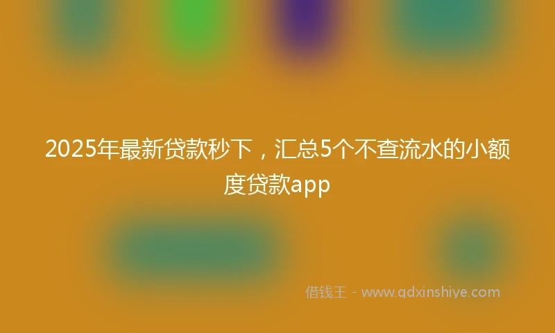 2025年最新贷款秒下，汇总5个不查流水的小额度贷款app