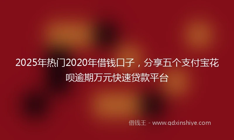 2025年热门2020年借钱口子，分享五个支付宝花呗逾期万元快速贷款平台