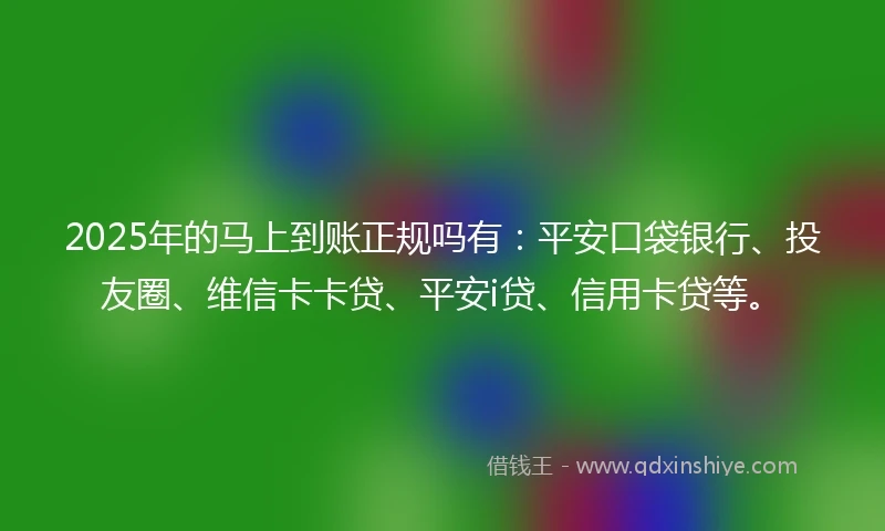 2025年的马上到账正规吗有：平安口袋银行、投友圈、维信卡卡贷、平安i贷、信用卡贷等。