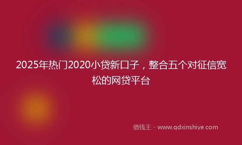 2025年热门2020小贷新口子，整合五个对征信宽松的网贷平台