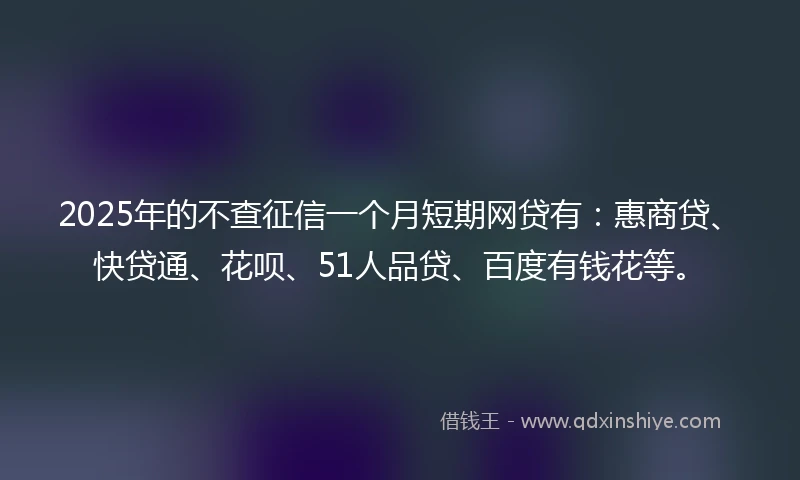 2025年的不查征信一个月短期网贷有：惠商贷、快贷通、花呗、51人品贷、百度有钱花等。