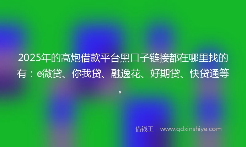 2025年的高炮借款平台黑口子链接都在哪里找的有：e微贷、你我贷、融逸花、好期贷、快贷通等。
