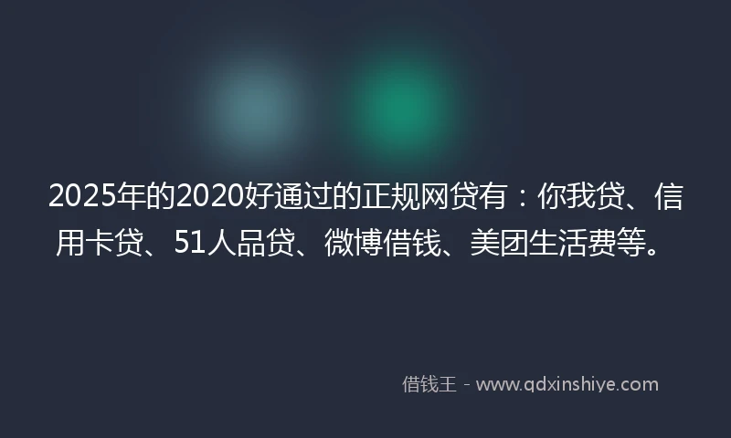 2025年的2020好通过的正规网贷有：你我贷、信用卡贷、51人品贷、微博借钱、美团生活费等。