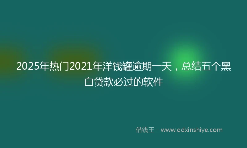 2025年热门2021年洋钱罐逾期一天，总结五个黑白贷款必过的软件