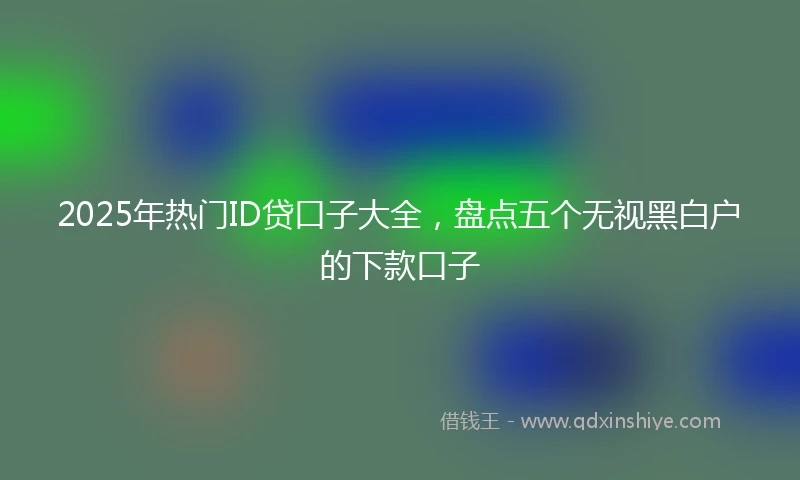 2025年热门ID贷口子大全，盘点五个无视黑白户的下款口子
