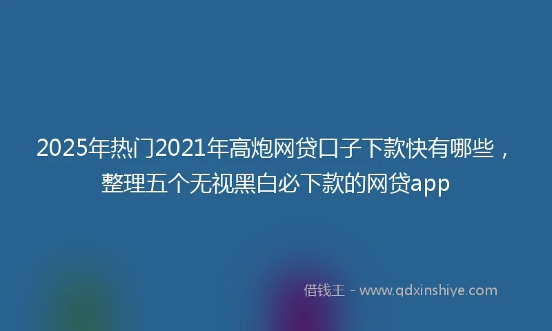 2025年热门2021年高炮网贷口子下款快有哪些，整理五个无视黑白必下款的网贷app