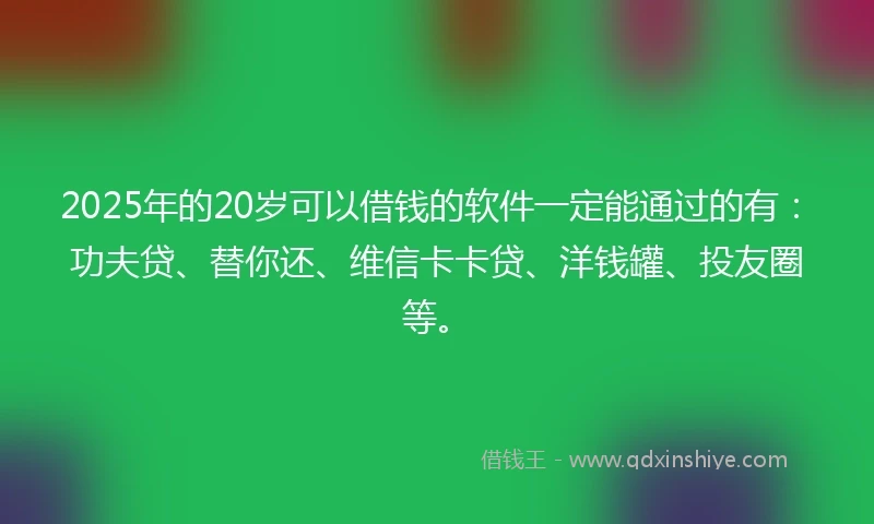 2025年的20岁可以借钱的软件一定能通过的有：功夫贷、替你还、维信卡卡贷、洋钱罐、投友圈等。