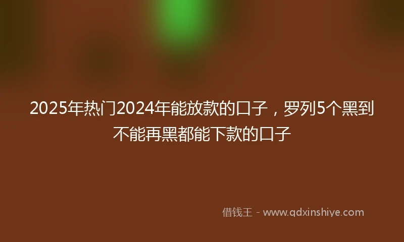 2025年热门2024年能放款的口子，罗列5个黑到不能再黑都能下款的口子