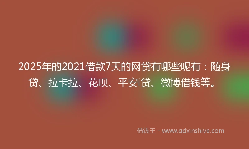 2025年的2021借款7天的网贷有哪些呢有：随身贷、拉卡拉、花呗、平安i贷、微博借钱等。