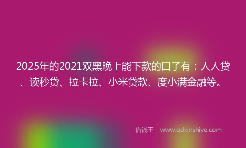 2025年的2021双黑晚上能下款的口子有：人人贷、读秒贷、拉卡拉、小米贷款、度小满金融等。