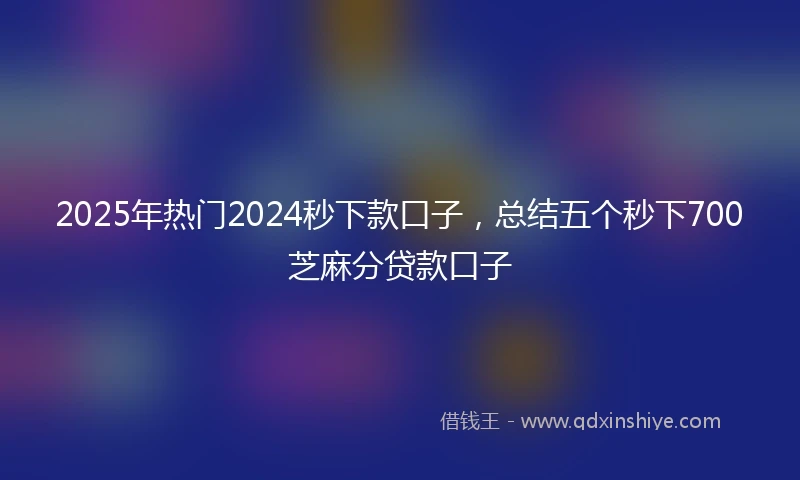 2025年热门2024秒下款口子，总结五个秒下700芝麻分贷款口子
