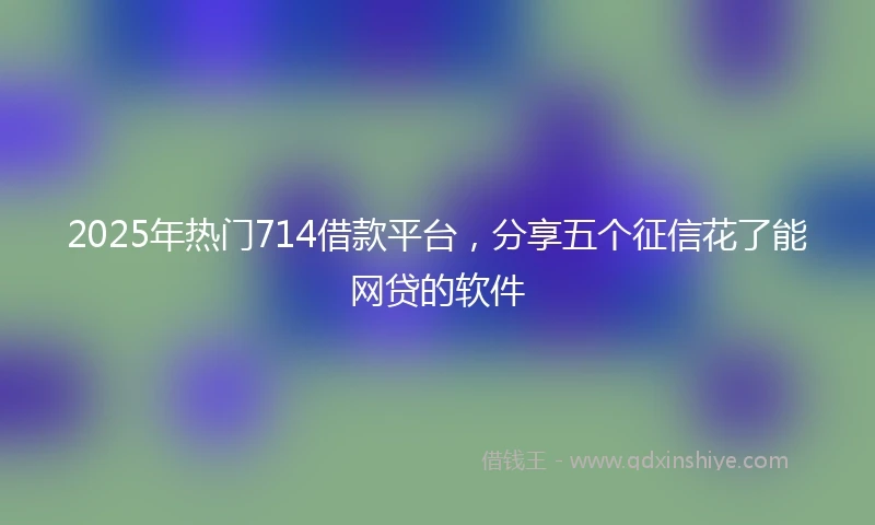 2025年热门714借款平台，分享五个征信花了能网贷的软件