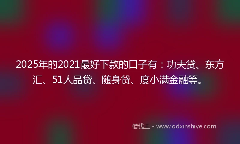 2025年的2021最好下款的口子有：功夫贷、东方汇、51人品贷、随身贷、度小满金融等。