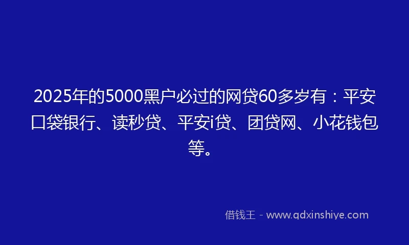 2025年的5000黑户必过的网贷60多岁有：平安口袋银行、读秒贷、平安i贷、团贷网、小花钱包等。