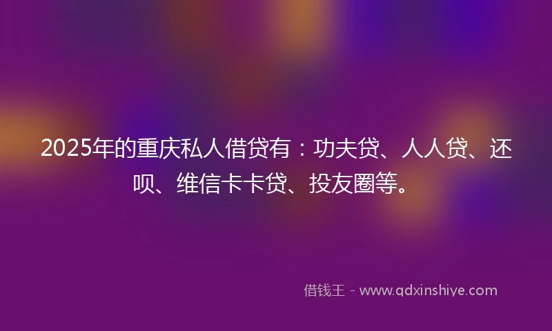 2025年的重庆私人借贷有：功夫贷、人人贷、还呗、维信卡卡贷、投友圈等。