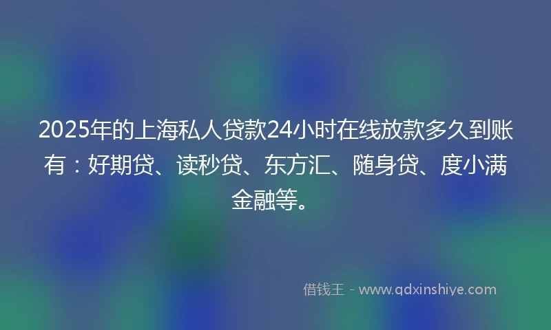 2025年的上海私人贷款24小时在线放款多久到账有：好期贷、读秒贷、东方汇、随身贷、度小满金融等。