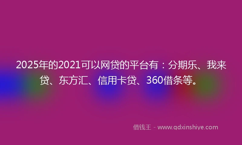 2025年的2021可以网贷的平台有：分期乐、我来贷、东方汇、信用卡贷、360借条等。