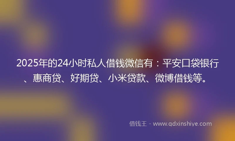 2025年的24小时私人借钱微信有：平安口袋银行、惠商贷、好期贷、小米贷款、微博借钱等。