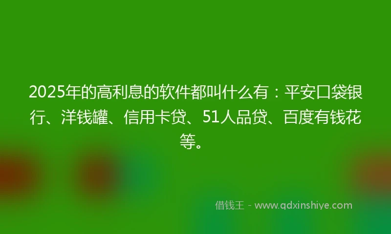 2025年的高利息的软件都叫什么有：平安口袋银行、洋钱罐、信用卡贷、51人品贷、百度有钱花等。