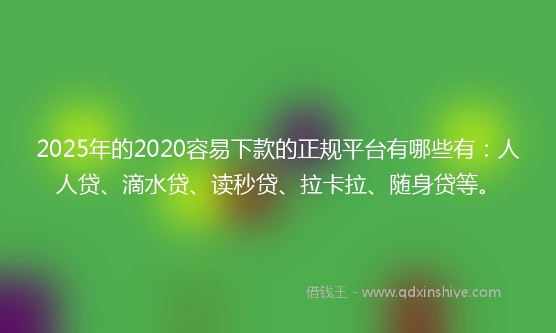 2025年的2020容易下款的正规平台有哪些有：人人贷、滴水贷、读秒贷、拉卡拉、随身贷等。
