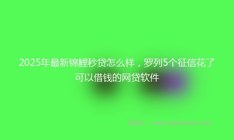 2025年最新锦鲤秒贷怎么样，罗列5个征信花了可以借钱的网贷软件