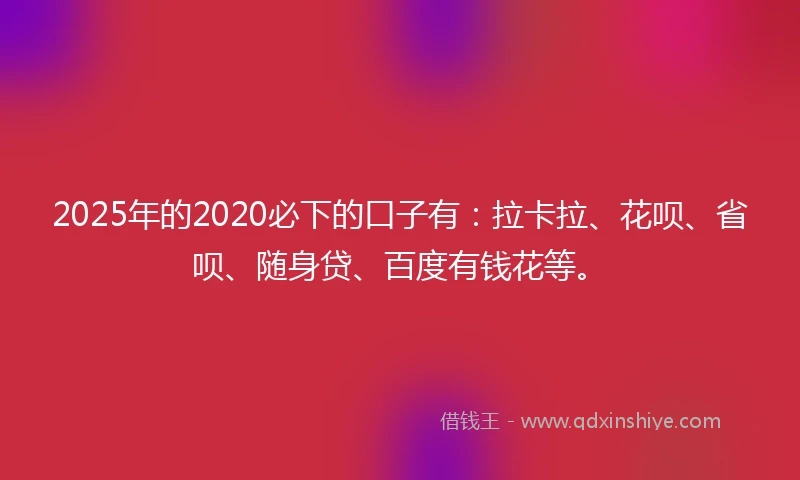 2025年的2020必下的口子有：拉卡拉、花呗、省呗、随身贷、百度有钱花等。
