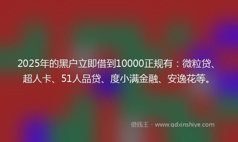 2025年的黑户立即借到10000正规有：微粒贷、超人卡、51人品贷、度小满金融、安逸花等。