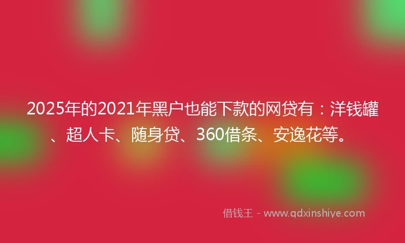 2025年的2021年黑户也能下款的网贷有：洋钱罐、超人卡、随身贷、360借条、安逸花等。